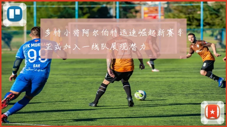 多特小将阿尔伯特迅速崛起新赛季正式加入一线队展现潜力