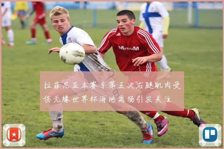 拉菲尼亚本赛季第五次右腿肌肉受伤无缘世界杯海地离场引发关注