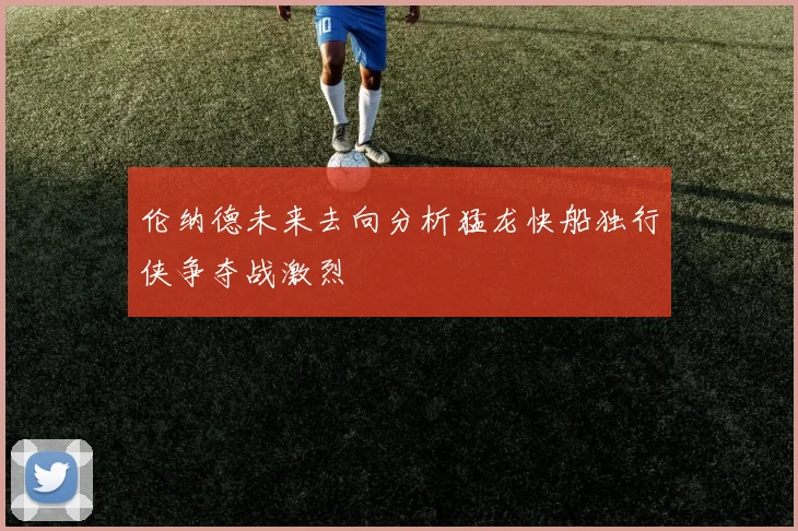 伦纳德未来去向分析猛龙快船独行侠争夺战激烈