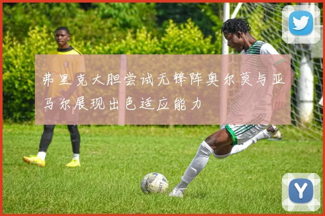 弗里克大胆尝试无锋阵奥尔莫与亚马尔展现出色适应能力