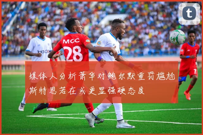 媒体人分析萧华对鲍尔默重罚尴尬斯特恩若在或更显强硬态度