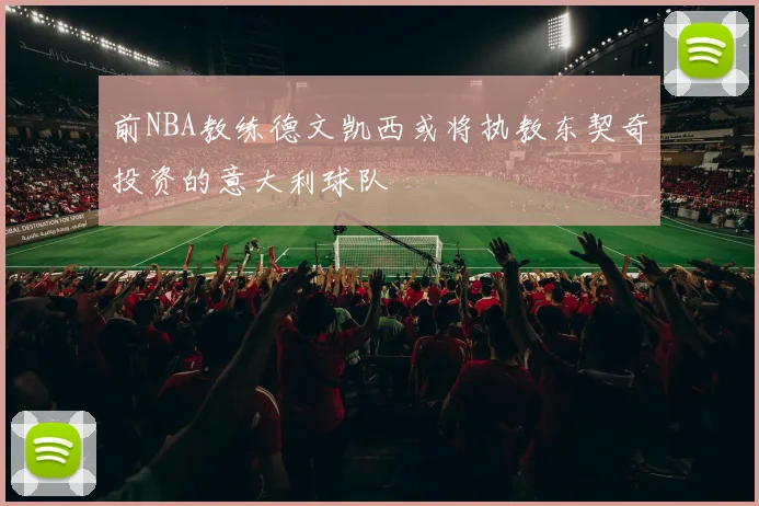 前NBA教练德文凯西或将执教东契奇投资的意大利球队