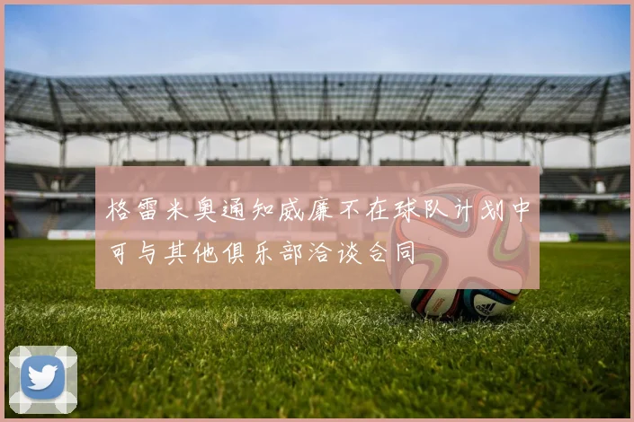 格雷米奥通知威廉不在球队计划中可与其他俱乐部洽谈合同