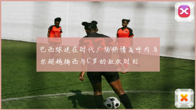 巴西球迷在时代广场热情高呼内马尔超越梅西与C罗的狂欢时刻